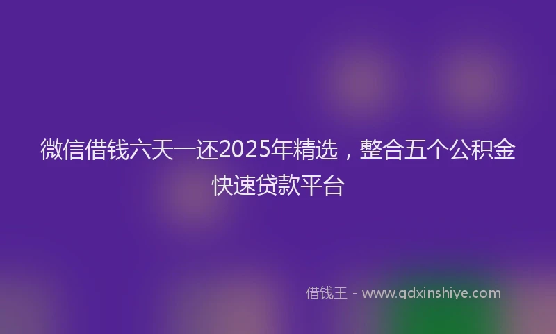 微信借钱六天一还2025年精选，整合五个公积金快速贷款平台