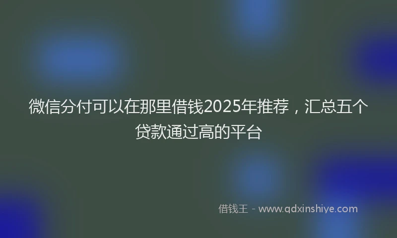 微信分付可以在那里借钱2025年推荐，汇总五个贷款通过高的平台
