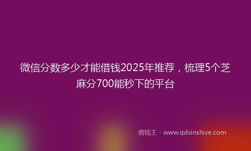 微信分数多少才能借钱2025年推荐，梳理5个芝麻分700能秒下的平台