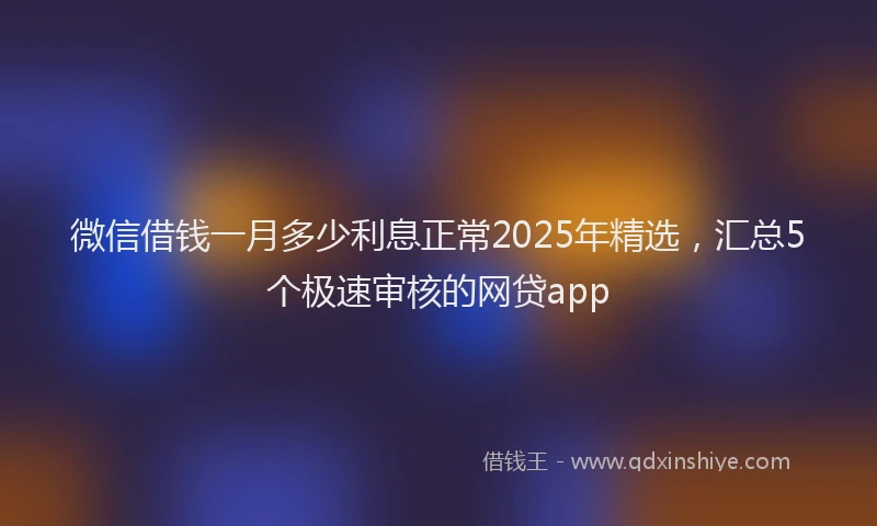 微信借钱一月多少利息正常2025年精选，汇总5个极速审核的网贷app