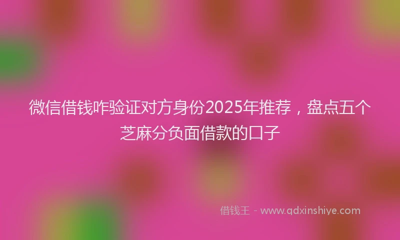 微信借钱咋验证对方身份2025年推荐，盘点五个芝麻分负面借款的口子