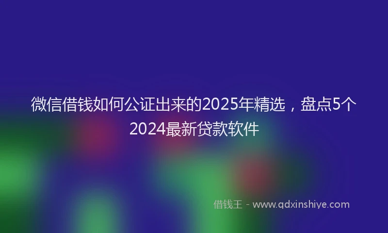 微信借钱如何公证出来的2025年精选，盘点5个2024最新贷款软件