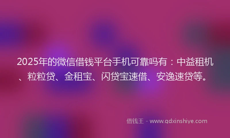 2025年的微信借钱平台手机可靠吗有：中益租机、粒粒贷、金租宝、闪贷宝速借、安逸速贷等。