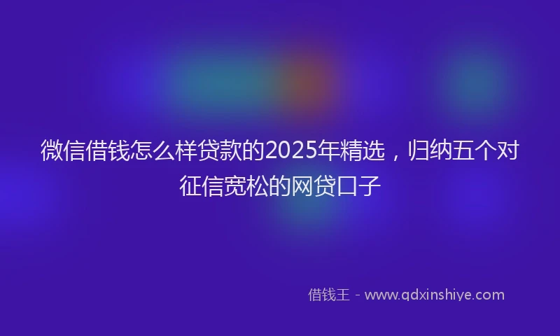 微信借钱怎么样贷款的2025年精选，归纳五个对征信宽松的网贷口子