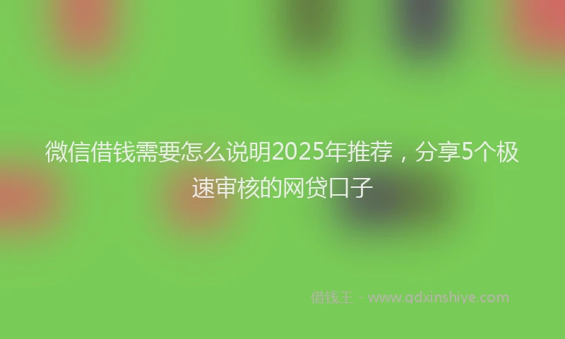 微信借钱需要怎么说明2025年推荐，分享5个极速审核的网贷口子