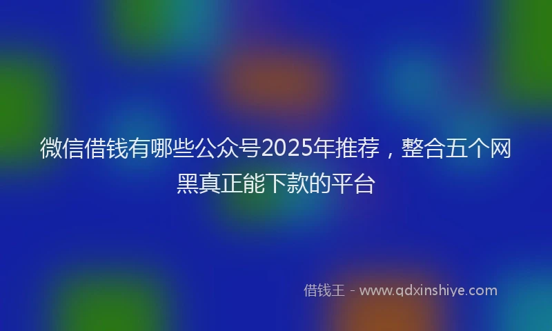 微信借钱有哪些公众号2025年推荐，整合五个网黑真正能下款的平台
