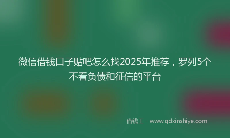 微信借钱口子贴吧怎么找2025年推荐，罗列5个不看负债和征信的平台