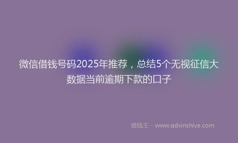 微信借钱号码2025年推荐，总结5个无视征信大数据当前逾期下款的口子