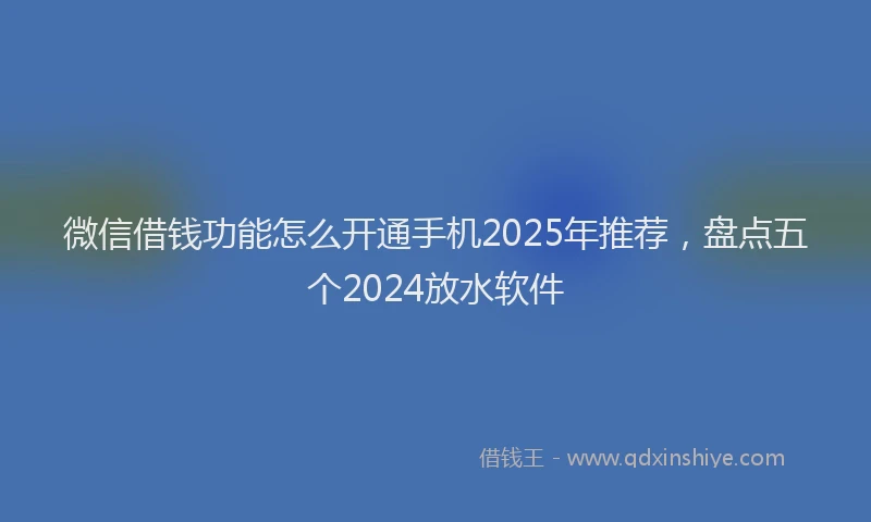 微信借钱功能怎么开通手机2025年推荐，盘点五个2024放水软件