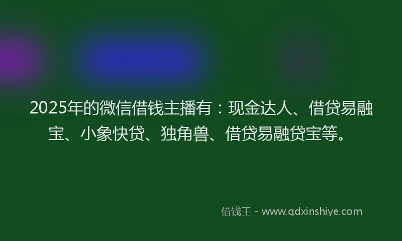 2025年的微信借钱主播有：现金达人、借贷易融宝、小象快贷、独角兽、借贷易融贷宝等。