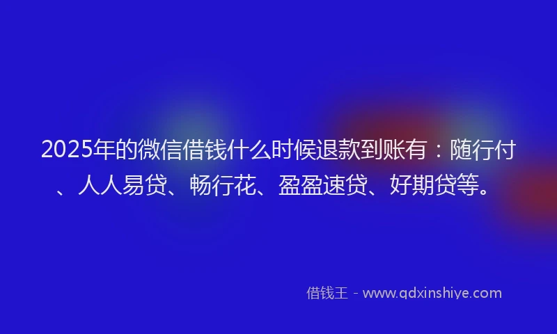 2025年的微信借钱什么时候退款到账有：随行付、人人易贷、畅行花、盈盈速贷、好期贷等。