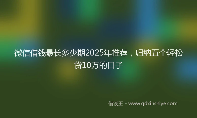 微信借钱最长多少期2025年推荐，归纳五个轻松贷10万的口子