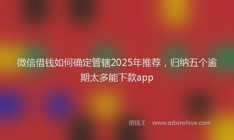 微信借钱如何确定管辖2025年推荐，归纳五个逾期太多能下款app