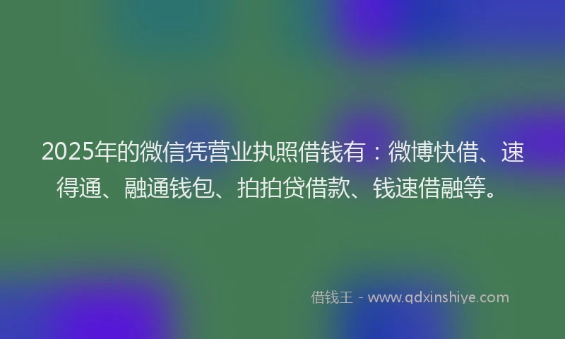 2025年的微信凭营业执照借钱有：微博快借、速得通、融通钱包、拍拍贷借款、钱速借融等。