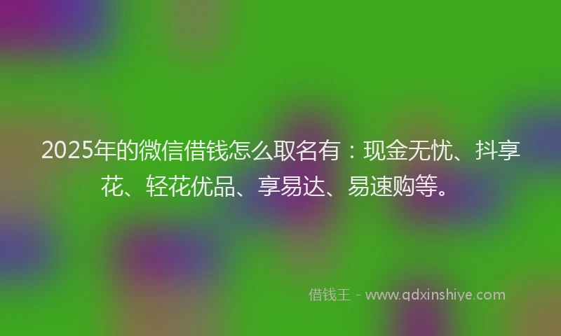 2025年的微信借钱怎么取名有：现金无忧、抖享花、轻花优品、享易达、易速购等。