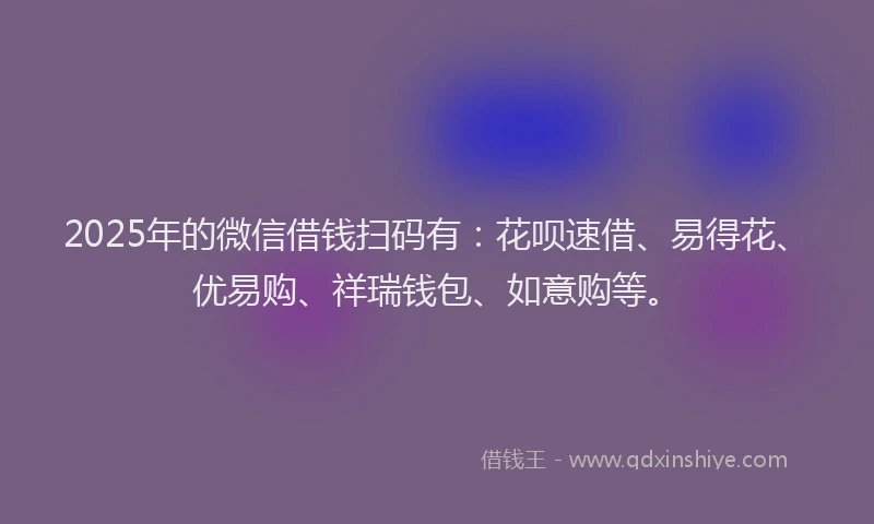 2025年的微信借钱扫码有：花呗速借、易得花、优易购、祥瑞钱包、如意购等。