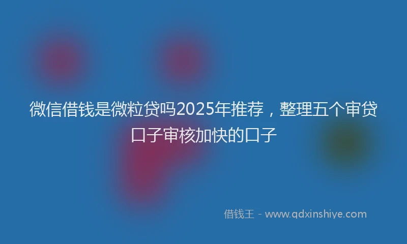 微信借钱是微粒贷吗2025年推荐，整理五个审贷口子审核加快的口子