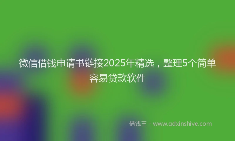 微信借钱申请书链接2025年精选，整理5个简单容易贷款软件