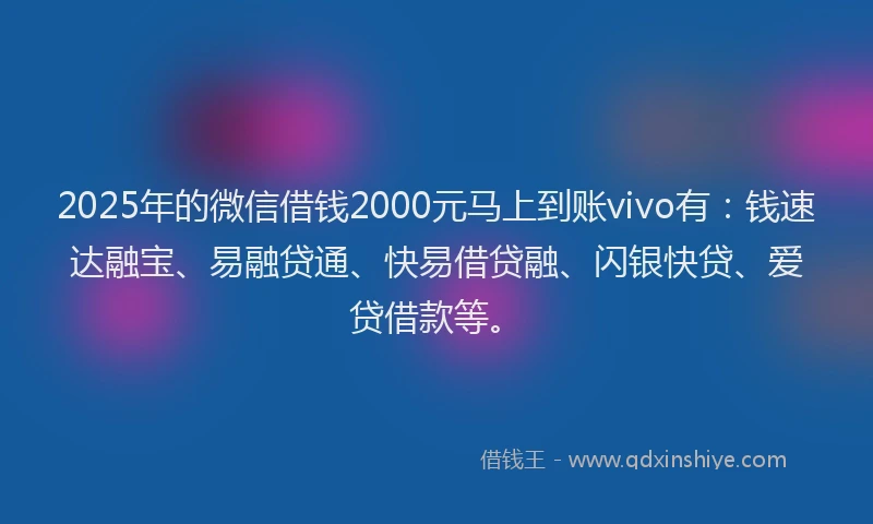 2025年的微信借钱2000元马上到账vivo有：钱速达融宝、易融贷通、快易借贷融、闪银快贷、爱贷借款等。