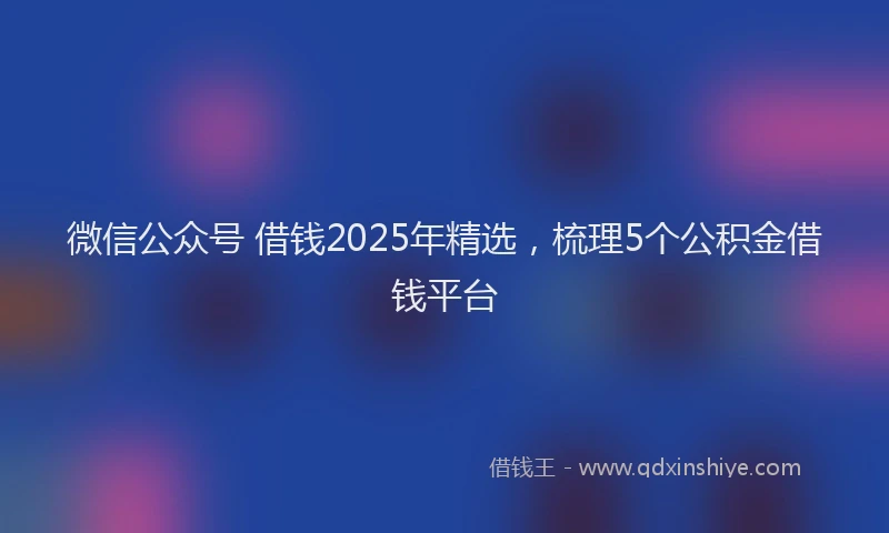 微信公众号 借钱2025年精选，梳理5个公积金借钱平台