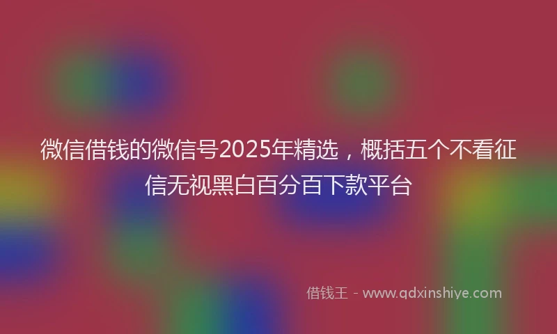 微信借钱的微信号2025年精选，概括五个不看征信无视黑白百分百下款平台