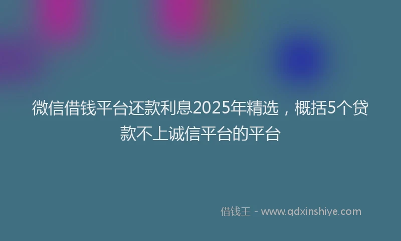微信借钱平台还款利息2025年精选，概括5个贷款不上诚信平台的平台