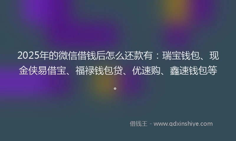2025年的微信借钱后怎么还款有：瑞宝钱包、现金侠易借宝、福禄钱包贷、优速购、鑫速钱包等。
