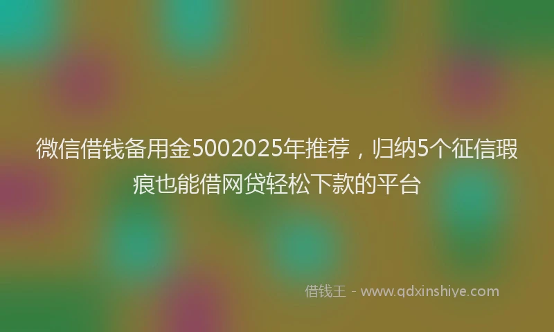 微信借钱备用金5002025年推荐，归纳5个征信瑕疵也能借网贷轻松下款的平台