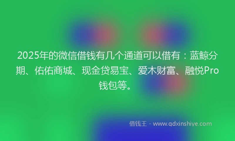 2025年的微信借钱有几个通道可以借有：蓝鲸分期、佑佑商城、现金贷易宝、爱木财富、融悦Pro钱包等。