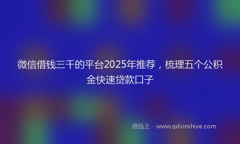 微信借钱三千的平台2025年推荐，梳理五个公积金快速贷款口子