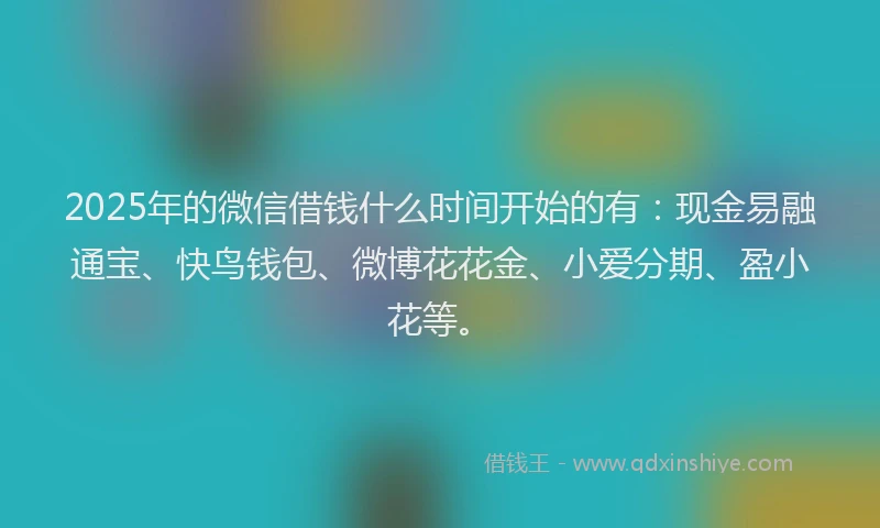 2025年的微信借钱什么时间开始的有：现金易融通宝、快鸟钱包、微博花花金、小爱分期、盈小花等。