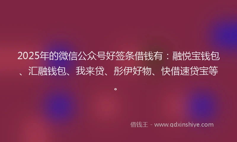 2025年的微信公众号好签条借钱有：融悦宝钱包、汇融钱包、我来贷、彤伊好物、快借速贷宝等。
