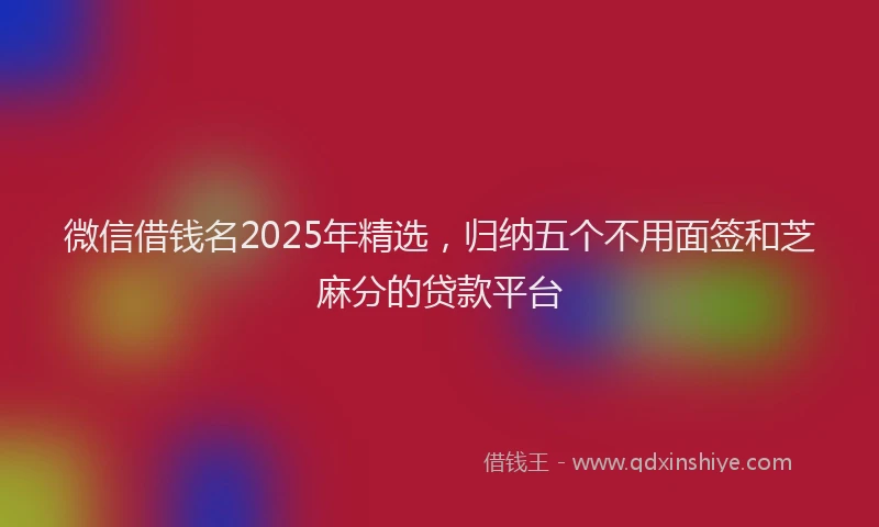 微信借钱名2025年精选，归纳五个不用面签和芝麻分的贷款平台
