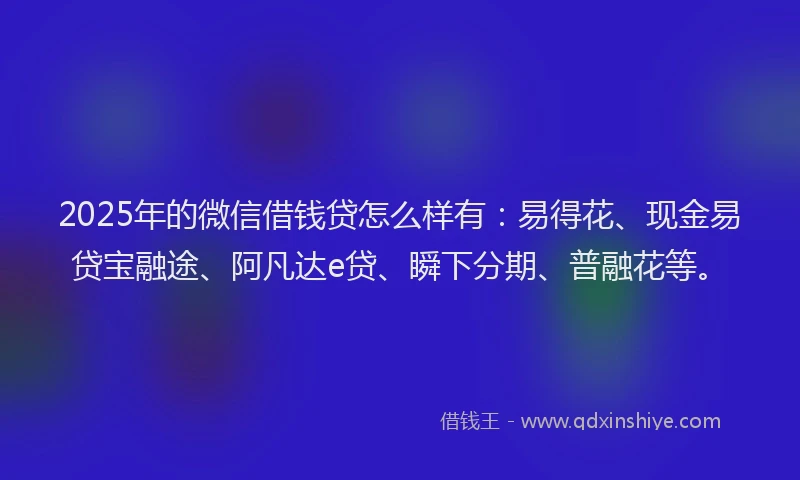 2025年的微信借钱贷怎么样有：易得花、现金易贷宝融途、阿凡达e贷、瞬下分期、普融花等。