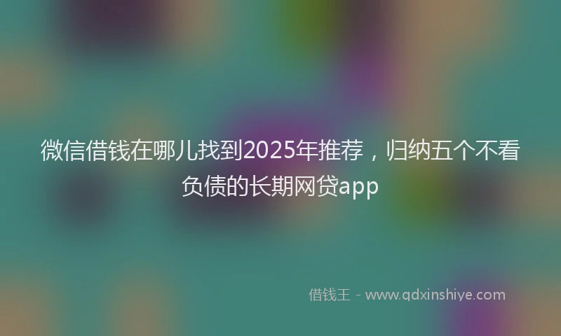 微信借钱在哪儿找到2025年推荐，归纳五个不看负债的长期网贷app