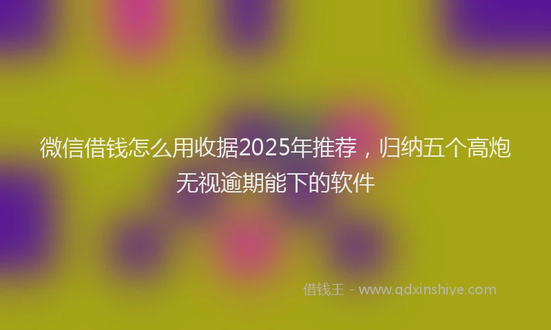 微信借钱怎么用收据2025年推荐，归纳五个高炮无视逾期能下的软件