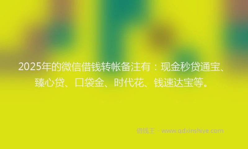 2025年的微信借钱转帐备注有：现金秒贷通宝、臻心贷、口袋金、时代花、钱速达宝等。