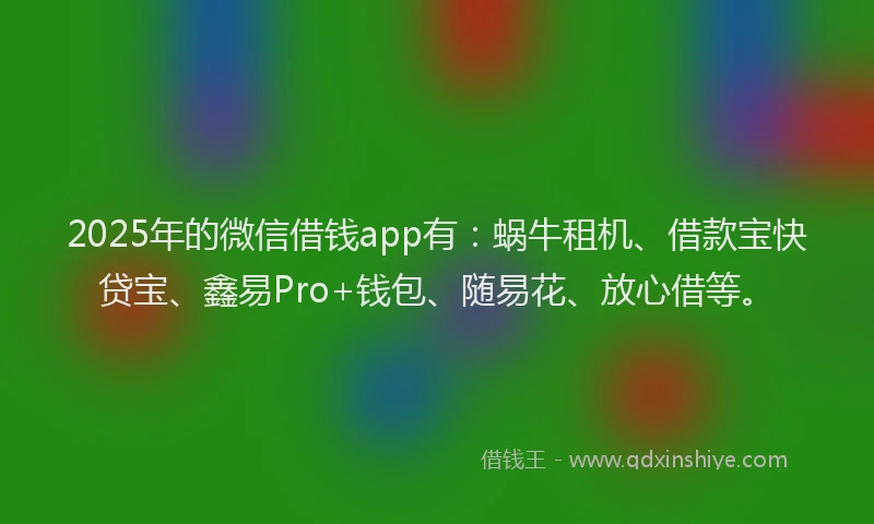2025年的微信借钱app有：蜗牛租机、借款宝快贷宝、鑫易Pro+钱包、随易花、放心借等。