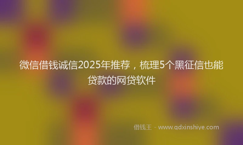 微信借钱诚信2025年推荐，梳理5个黑征信也能贷款的网贷软件