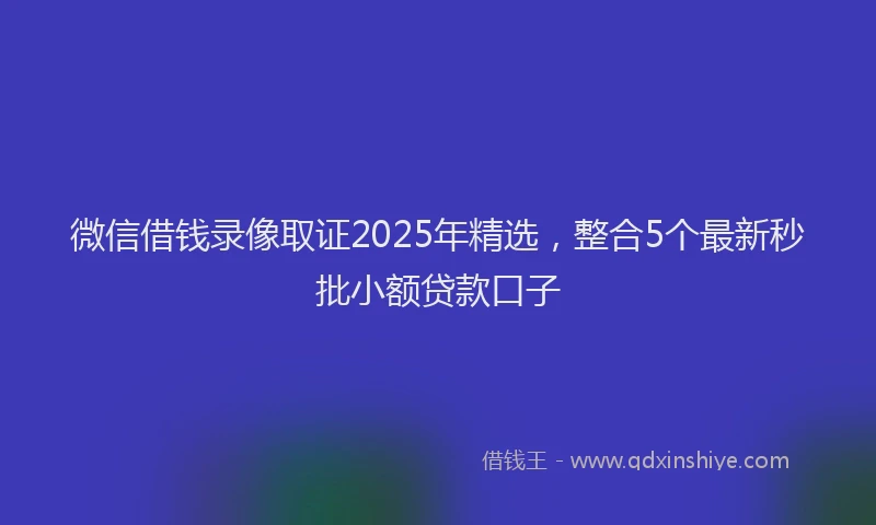 微信借钱录像取证2025年精选，整合5个最新秒批小额贷款口子