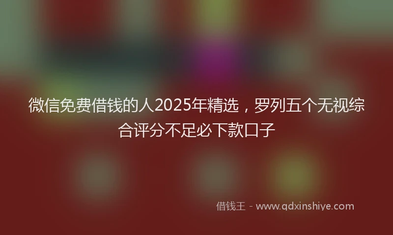 微信免费借钱的人2025年精选，罗列五个无视综合评分不足必下款口子