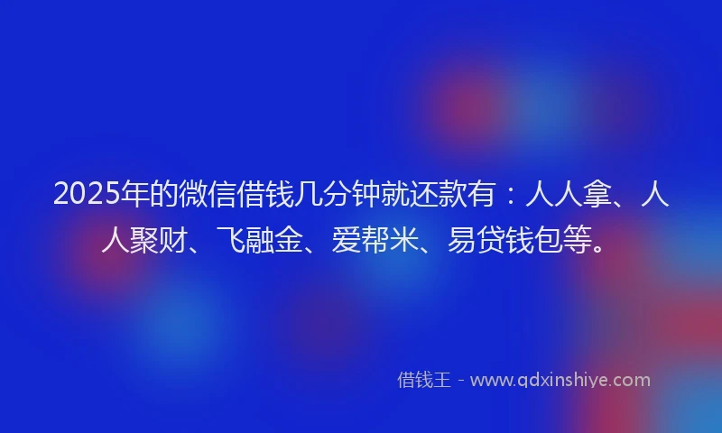 2025年的微信借钱几分钟就还款有：人人拿、人人聚财、飞融金、爱帮米、易贷钱包等。