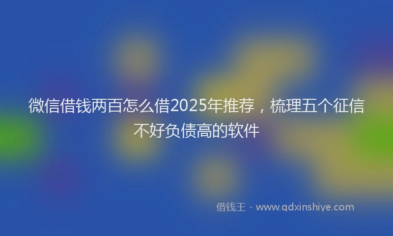 微信借钱两百怎么借2025年推荐，梳理五个征信不好负债高的软件