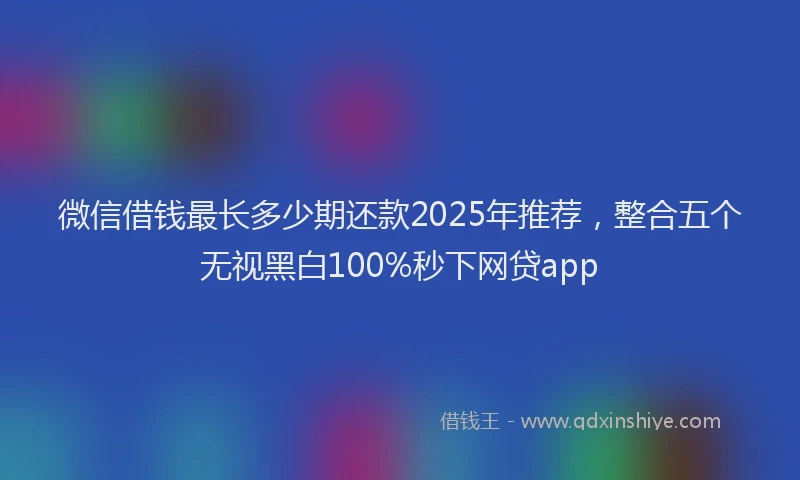微信借钱最长多少期还款2025年推荐，整合五个无视黑白100%秒下网贷app