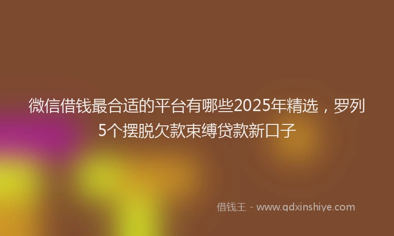 微信借钱最合适的平台有哪些2025年精选，罗列5个摆脱欠款束缚贷款新口子
