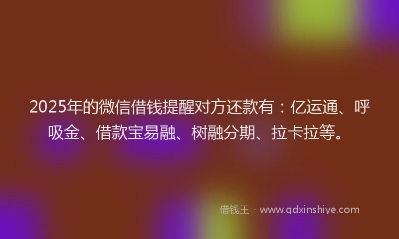 2025年的微信借钱提醒对方还款有：亿运通、呼吸金、借款宝易融、树融分期、拉卡拉等。