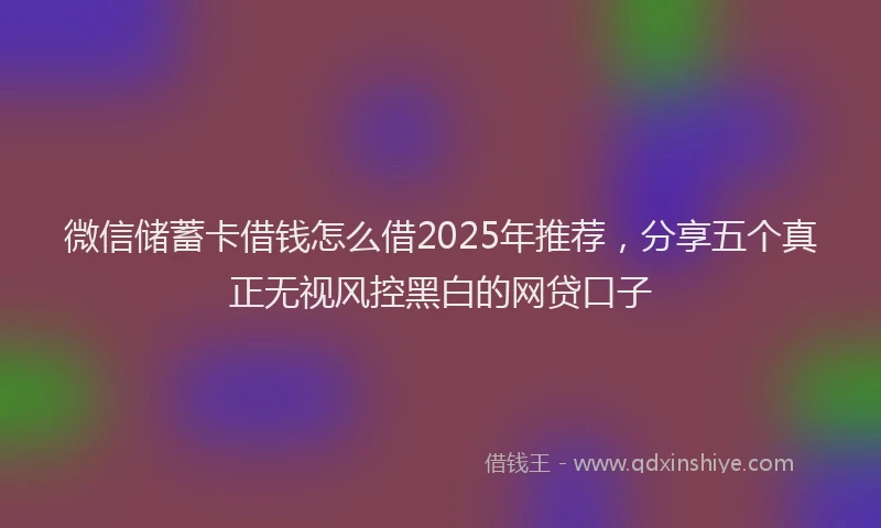 微信储蓄卡借钱怎么借2025年推荐，分享五个真正无视风控黑白的网贷口子