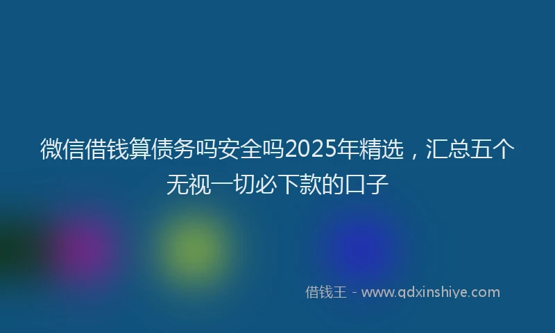 微信借钱算债务吗安全吗2025年精选，汇总五个无视一切必下款的口子