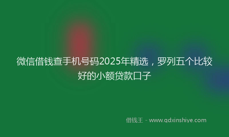 微信借钱查手机号码2025年精选，罗列五个比较好的小额贷款口子