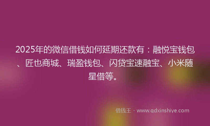 2025年的微信借钱如何延期还款有：融悦宝钱包、匠也商城、瑞盈钱包、闪贷宝速融宝、小米随星借等。